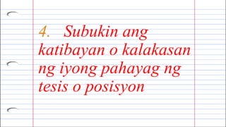 4. Subukin ang
katibayan o kalakasan
ng iyong pahayag ng
tesis o posisyon
 