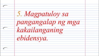 5. Magpatuloy sa
pangangalap ng mga
kakailanganing
ebidensya.
 