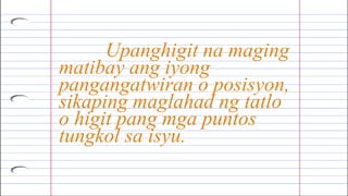 Upanghigit na maging
matibay ang iyong
pangangatwiran o posisyon,
sikaping maglahad ng tatlo
o higit pang mga puntos
tungkol sa isyu.
 