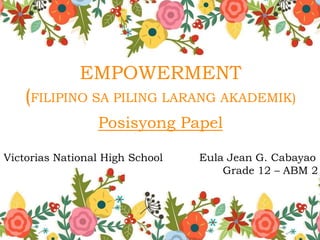 EMPOWERMENT
(FILIPINO SA PILING LARANG AKADEMIK)
j
Posisyong Papel
Victorias National High School Eula Jean G. Cabayao
Grade 12 – ABM 2
 