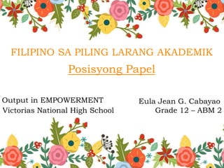 FILIPINO SA PILING LARANG AKADEMIK
j
Posisyong Papel
Victorias National High School
Eula Jean G. Cabayao
Grade 12 – ABM 2
Output in EMPOWERMENT
 