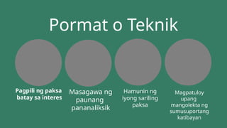 Pagpili ng paksa
batay sa interes
Masagawa ng
paunang
pananaliksik
Hamunin ng
iyong sariling
paksa
Magpatuloy
upang
mangolekta ng
sumusuportang
katibayan
Pormat o Teknik
 