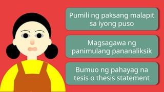 Pumili ng paksang malapit
sa iyong puso
Magsagawa ng
panimulang pananaliksik
Bumuo ng pahayag na
tesis o thesis statement
 