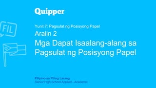 Filipino sa Piling Larang
Senior High School Applied - Academic
Yunit 7: Pagsulat ng Posisyong Papel
Aralin 2
Mga Dapat Isaalang-alang sa
Pagsulat ng Posisyong Papel
 