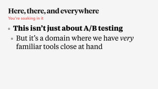 Here,there,andeverywhere
You’re soaking in it
This isn’t just about A/B testing
But it’s a domain where we have very
familiar tools close at hand
 