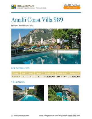 Villa 989 Fact Sheet




Amalfi Coast Villa 989
Positano, Amalfi Coast, Italy




KEY INFORMATION:

   Rating     Beds     Baths    Sleeps      Weekly Low     Weekly High    Weekly Peak
                4        5        8         EUR €10,084    EUR €11,677    EUR €12,916


VILLA IMAGES




(c) VillaGetaways.com                 www.villagetaways.com/italy/amalfi-coast-989.html
 