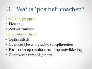 3. Wat is ‘positief’ coachen?
Positief coachen: praktisch
• Respect voor elkaar, de tegenstander, de
scheidsrechter.
• Foc...
