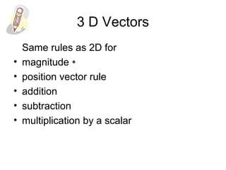 3 D Vectors
Same rules as 2D for
• magnitude
• position vector rule
• addition
• subtraction
• multiplication by a scalar
*