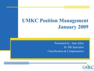 Human Resources
UMKC Position Management
January 2009
Presented by: Jane Allen
Sr. HR Specialist
Classification & Compensation
 