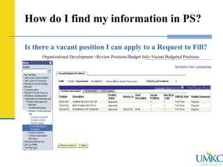 Human Resources
How do I find my information in PS?
Is there a vacant position I can apply to a Request to Fill?
Organizational Development >Review Positions/Budget Info>Vacant Budgeted Positions
 