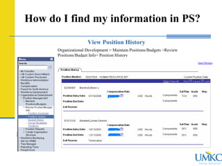 Human Resources
How do I find my information in PS?
View Position History
Organizational Development > Maintain Positions/Budgets >Review
Positions/Budget Info> Position History
 