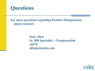 Human Resources
For more questions regarding Position Management,
please contact:
Jane Allen
Sr. HR Specialist – Compensation
x6670
allenja@umkc.edu
Questions
 