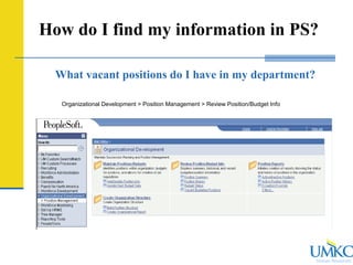 Human Resources
How do I find my information in PS?
What vacant positions do I have in my department?
Organizational Development > Position Management > Review Position/Budget Info
 