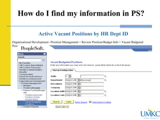 Human Resources
How do I find my information in PS?
Active Vacant Positions by HR Dept ID
Organizational Development >Position Management > Review Position/Budget Info > Vacant Budgeted
Positions
 