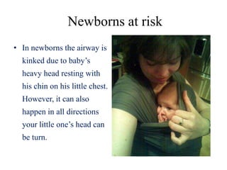 Newborns at risk
• In newborns the airway is
kinked due to baby’s
heavy head resting with
his chin on his little chest.
However, it can also
happen in all directions
your little one’s head can
be turn.
 