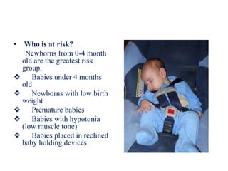 • Who is at risk?
Newborns from 0-4 month
old are the greatest risk
group.
 Babies under 4 months
old
 Newborns with low birth
weight
 Premature babies
 Babies with hypotonia
(low muscle tone)
 Babies placed in reclined
baby holding devices
 