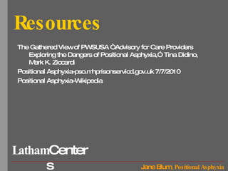 Resources The Gathered View of PWSUSA “Advisory for Care Providers Exploring the Dangers of Positional Asphyxia,” Tina Didino, Mark K. Ziccardi Positional Asphyxia-pso.mhprisonservicd.gov.uk 7/7/2010 Positional Asphyxia-Wikipedia 
