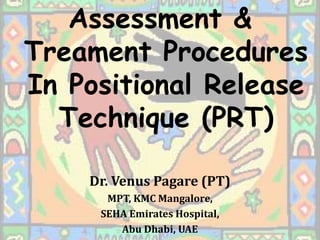 Assessment &
Treament Procedures
In Positional Release
Technique (PRT)
Dr. Venus Pagare (PT)
MPT, KMC Mangalore,
SEHA Emirates Hospital,
Abu Dhabi, UAE
 