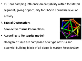 • PRT has damping influence on excitability within facilitated
segment, giving opportunity for CNS to normalize level of
activity
4. Fascial Dysfunction:
Connective Tissue Connections
• According to Tensegrity model:
all organic tissue are composed of a type of truss and
essential building block of all tissue is tension icosohedron
 