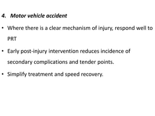 4. Motor vehicle accident
• Where there is a clear mechanism of injury, respond well to
PRT
• Early post-injury intervention reduces incidence of
secondary complications and tender points.
• Simplify treatment and speed recovery.
 