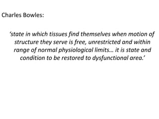 Charles Bowles:
‘state in which tissues find themselves when motion of
structure they serve is free, unrestricted and within
range of normal physiological limits… it is state and
condition to be restored to dysfunctional area.’
 