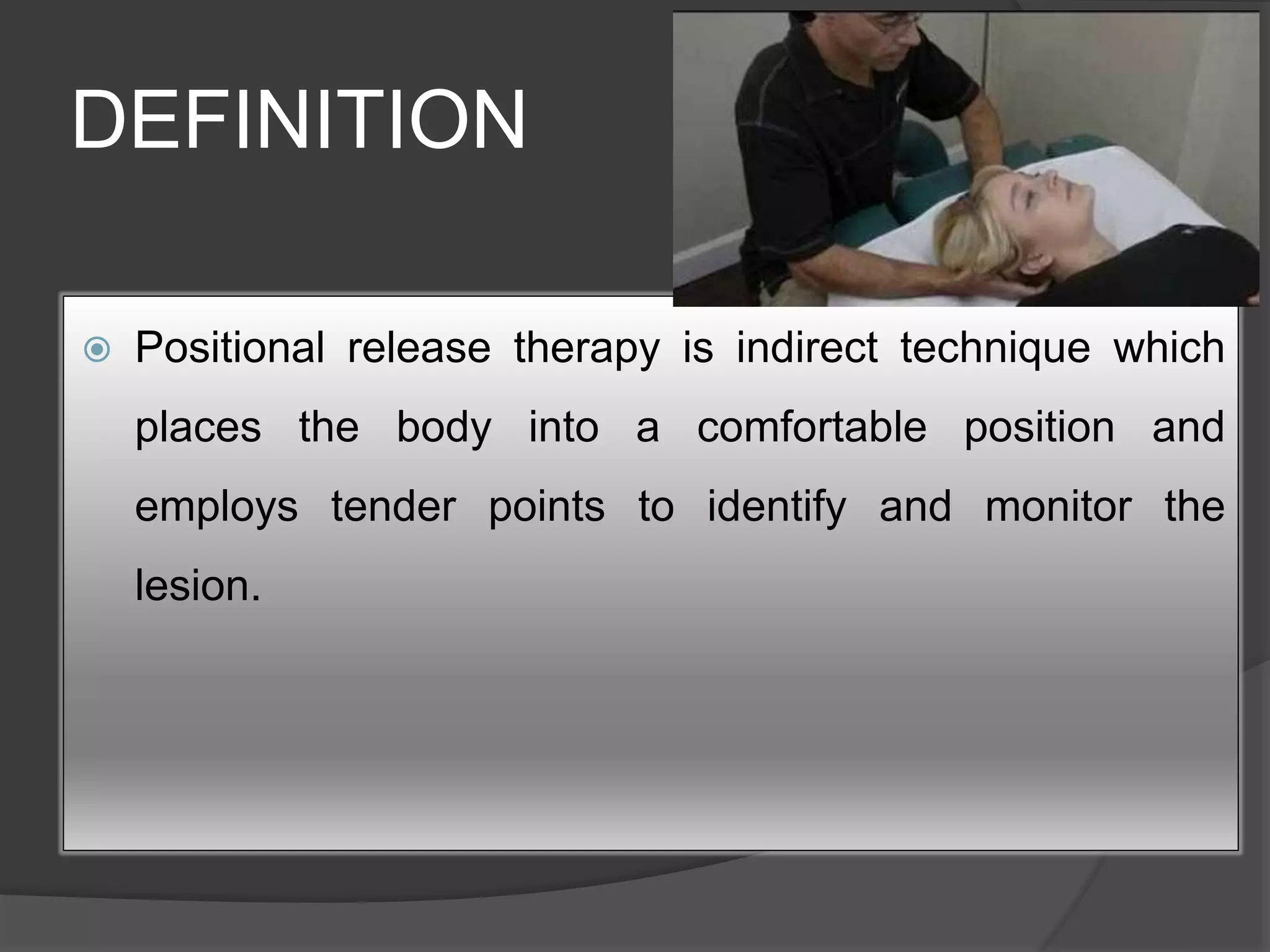 DEFINITION
 Positional release therapy is indirect technique which
places the body into a comfortable position and
employs tender points to identify and monitor the
lesion.
 