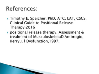  Timothy E. Speicher, PhD, ATC, LAT, CSCS.
Clinical Guide to Positional Release
Therapy,2016
 positional release therapy, Assessment &
trealment of MusculoskeletaD'Ambrogio,
Kerry J. l Dysfunction,1997.
 