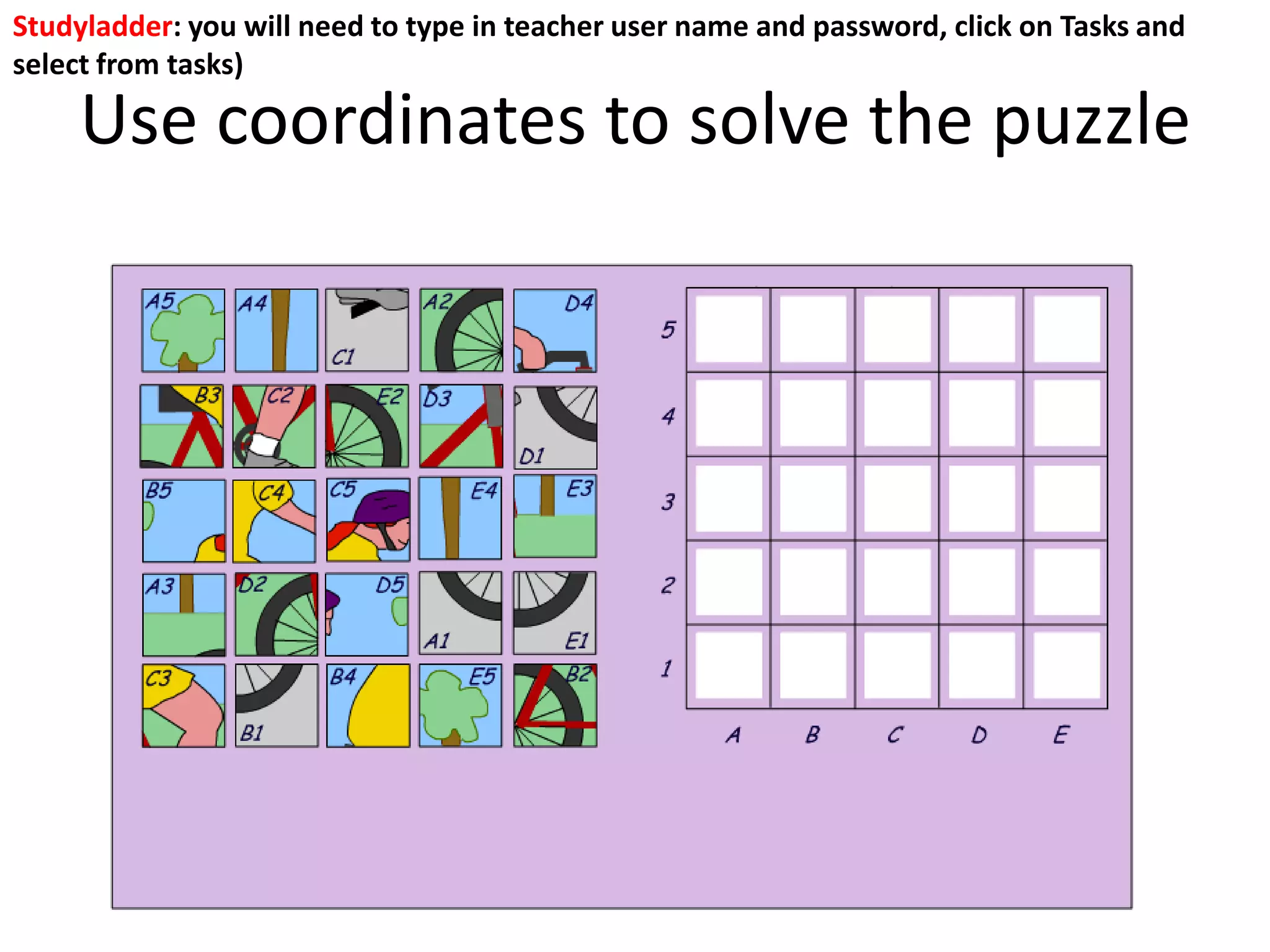 Use coordinates to solve the puzzle
Studyladder: you will need to type in teacher user name and password, click on Tasks and
select from tasks)