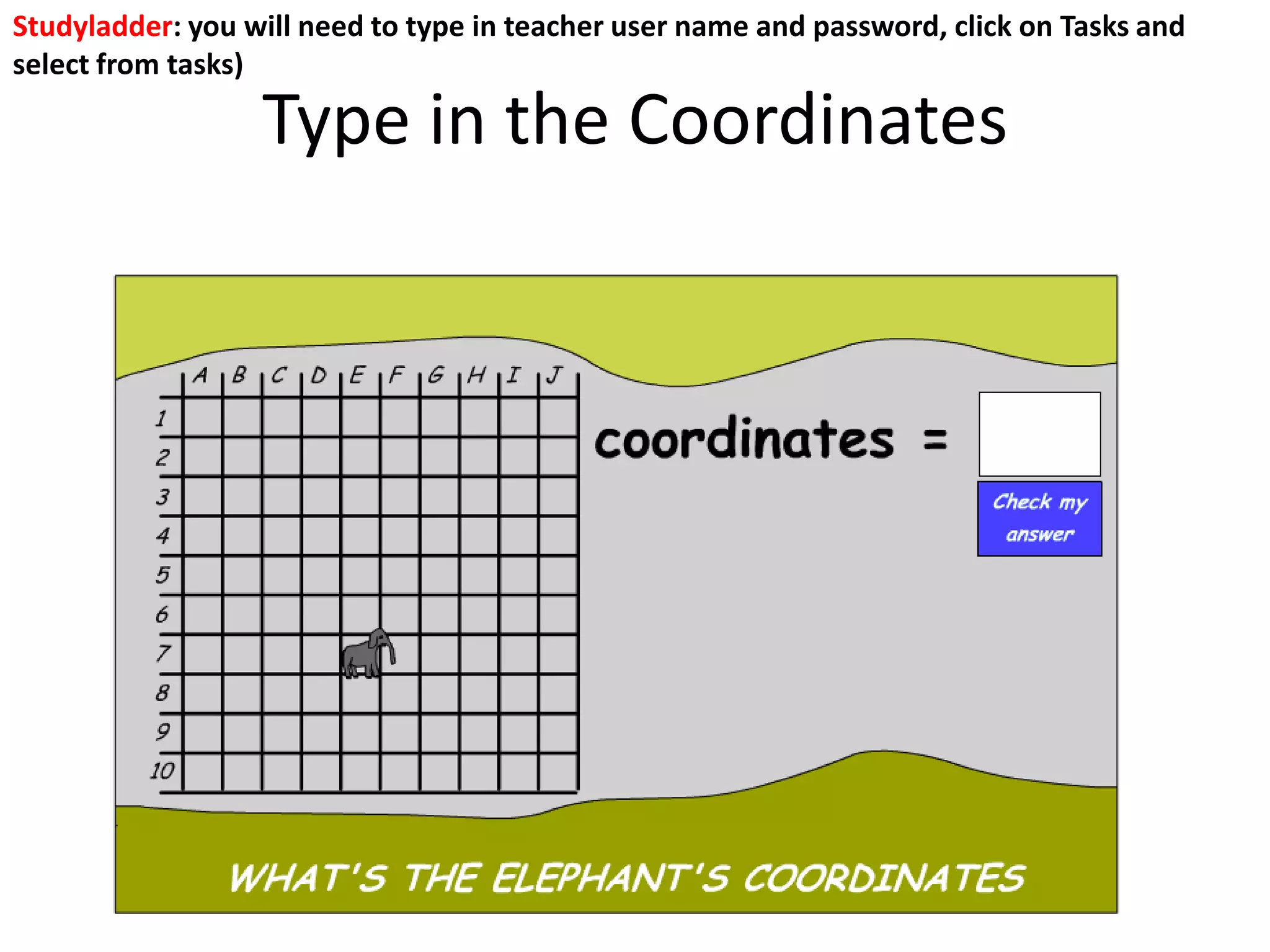 Type in the Coordinates
Studyladder: you will need to type in teacher user name and password, click on Tasks and
select from tasks)