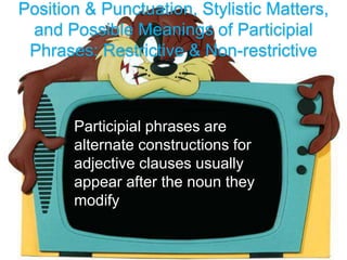 Position & Punctuation, Stylistic Matters,
and Possible Meanings of Participial
Phrases: Restrictive & Non-restrictive
Participial phrases are
alternate constructions for
adjective clauses usually
appear after the noun they
modify
 