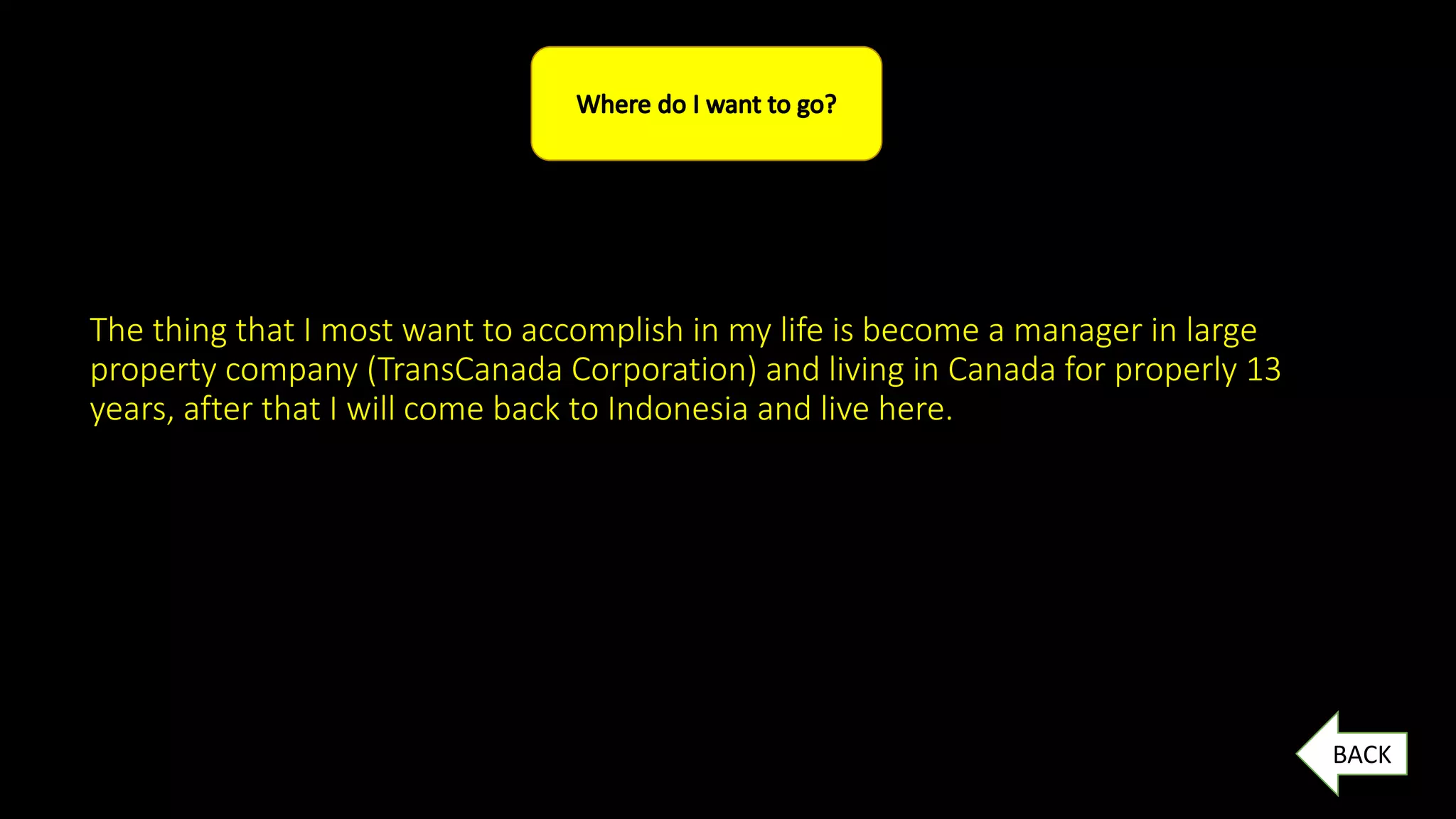 The thing that I most want to accomplish in my life is become a manager in large
property company (TransCanada Corporation) and living in Canada for properly 13
years, after that I will come back to Indonesia and live here.
BACK
 