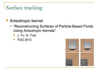 Surface tracking
 Anisotropic kernel
 “Reconstructing Surfaces of Particle-Based Fluids
Using Anisotropic Kernels”
 J. Yu, G. Truk
 TOG 2013
 
