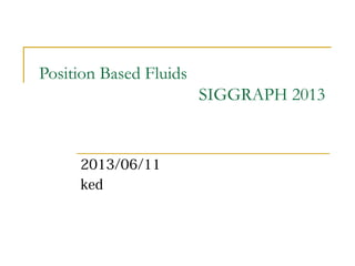 Position Based Fluids
SIGGRAPH 2013
2013/06/11
ked
 