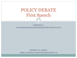 POSITION C LUNAR SOLAR POWER DEMONSTRATION PLANT POLICY DEBATE First Speech GEORGE W. EARLE  NSBE-AE SPACE CHAPTER HOUSTON, TX 