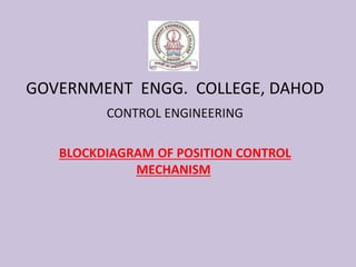 GOVERNMENT ENGG. COLLEGE, DAHOD
CONTROL ENGINEERING
BLOCKDIAGRAM OF POSITION CONTROL
MECHANISM
 