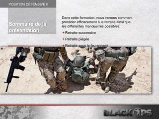 Dans cette formation, nous verrons comment
procéder efficacement à la retraite ainsi que
les différentes manœuvres possibles;
Retraite successive
Retraite piégée
Retraite sous le feu ennemi
POSITION DÉFENSIVE ll
Sommaire de la
présentation
 