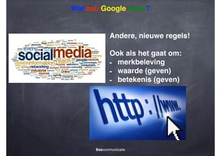 Wat zou Google doen?

Andere, nieuwe regels!!
!

Ook als het gaat om:!
- merkbeleving!
- waarde (geven)!
- betekenis (geven)

Bascommunicatie

 
