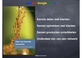 Wat zou Google doen?

Kennis delen met klanten!
!

Samen optrekken met klanten!
!

Samen producten ontwikkelen!
!

Onderdeel zijn van een netwerk

Bascommunicatie

 