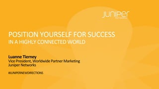 POSITION'YOURSELF'FOR'SUCCESS
IN'A'HIGHLY'CONNECTED'WORLD
Luanne&Tierney
Vice'President,'Worldwide'Partner'Marketing
Juniper'Networks
#JUNIPERNEWDIRECTIONS
 