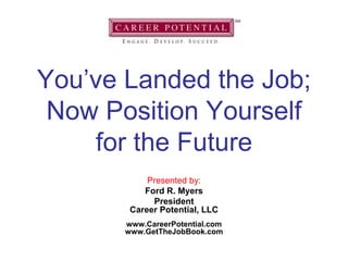 You’ve Landed the Job;
Now Position Yourself
for the Future
Presented by:
Ford R. Myers
President
Career Potential, LLC
www.CareerPotential.com
www.GetTheJobBook.com
 
