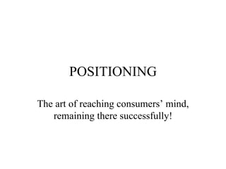 POSITIONING The art of reaching consumers’ mind, remaining there successfully! 