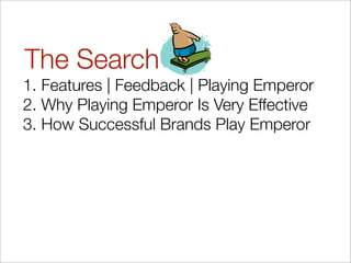 The Search
1. Features | Feedback | Playing Emperor
2. Why Playing Emperor Is Very Effective
3. How Successful Brands Play Emperor
 