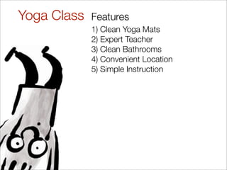 Yoga Class   Features
             1) Clean Yoga Mats
             2) Expert Teacher
             3) Clean Bathrooms
             4) Convenient Location
             5) Simple Instruction
 