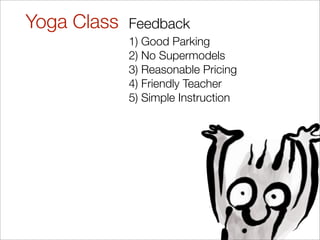 Yoga Class   Feedback
             1) Good Parking
             2) No Supermodels
             3) Reasonable Pricing
             4) Friendly Teacher
             5) Simple Instruction
 