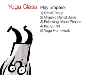 Yoga Class   Play Emperor
             1) Small Group
             2) Organic Carrot Juice
             3) Following Moon Phases
             4) Injury-Free
             5) Yoga Homework
 