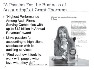 “A Passion For the Business of
Accounting” at Grant Thornton
 “Highest Performance
Among Audit Firms
Serving Companies with
up to $12 billion in Annual
Revenue” award
 Links passion for
accounting to high client
satisfaction with its
auditing services
 “Find out how it feels to
work with people who
love what they do!”Source: Grant Thornton, LLP.
 