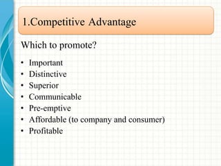 1.Competitive Advantage
Which to promote?
• Important
• Distinctive
• Superior
• Communicable
• Pre-emptive
• Affordable (to company and consumer)
• Profitable
 
