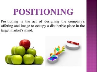 Positioning is the act of designing the company’s
offering and image to occupy a distinctive place in the
target market’s mind.