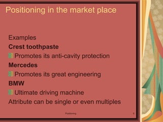 Positioning 6
Examples
Crest toothpaste
Promotes its anti-cavity protection
Mercedes
Promotes its great engineering
BMW
Ultimate driving machine
Attribute can be single or even multiples
Positioning in the market place
 