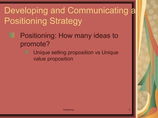Positioning 9
Positioning: How many ideas to
promote?
Unique selling proposition vs Unique
value proposition
Developing and Communicating a
Positioning Strategy
 